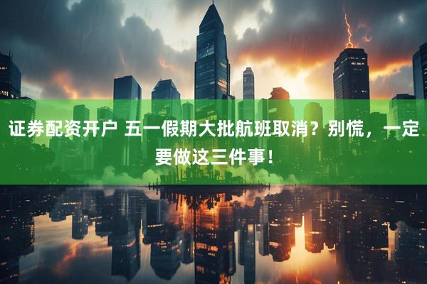 证券配资开户 五一假期大批航班取消？别慌，一定要做这三件事！