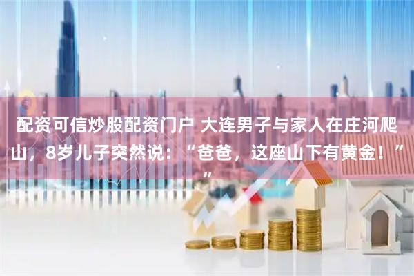 配资可信炒股配资门户 大连男子与家人在庄河爬山，8岁儿子突然说：“爸爸，这座山下有黄金！”