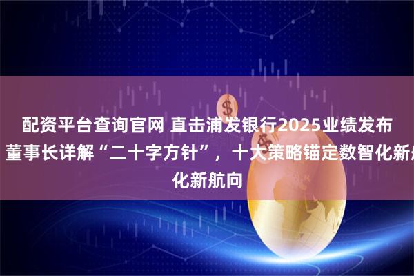 配资平台查询官网 直击浦发银行2025业绩发布会！董事长详解“二十字方针”，十大策略锚定数智化新航向