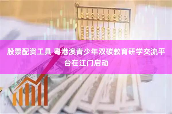 股票配资工具 粤港澳青少年双碳教育研学交流平台在江门启动