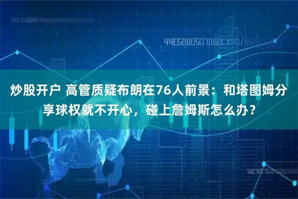 炒股开户 高管质疑布朗在76人前景：和塔图姆分享球权就不开心，碰上詹姆斯怎么办？