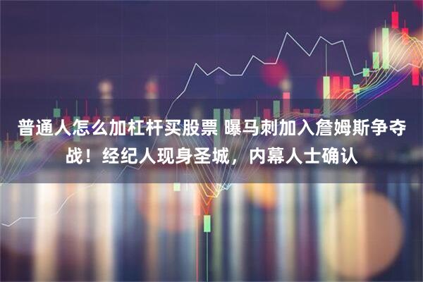 普通人怎么加杠杆买股票 曝马刺加入詹姆斯争夺战！经纪人现身圣城，内幕人士确认