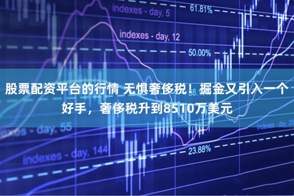 股票配资平台的行情 无惧奢侈税！掘金又引入一个好手，奢侈税升到8510万美元