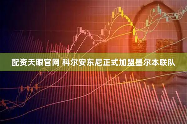 配资天眼官网 科尔安东尼正式加盟墨尔本联队