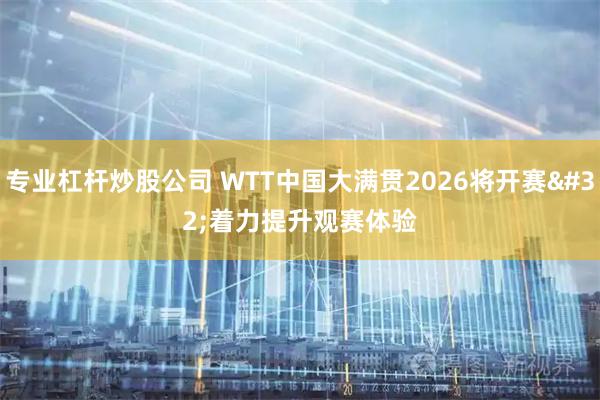 专业杠杆炒股公司 WTT中国大满贯2026将开赛 着力提升观赛体验