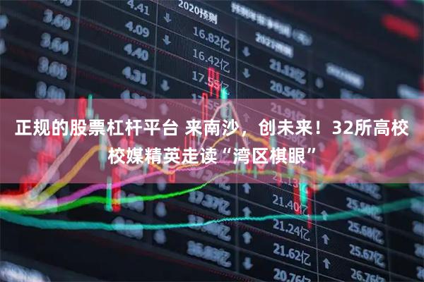 正规的股票杠杆平台 来南沙，创未来！32所高校校媒精英走读“湾区棋眼”